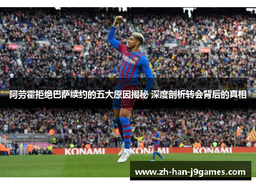 阿劳霍拒绝巴萨续约的五大原因揭秘 深度剖析转会背后的真相