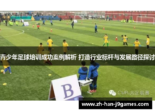 青少年足球培训成功案例解析 打造行业标杆与发展路径探讨 青少年足球培训成功案例解析 打造行业标杆与发展路径探讨