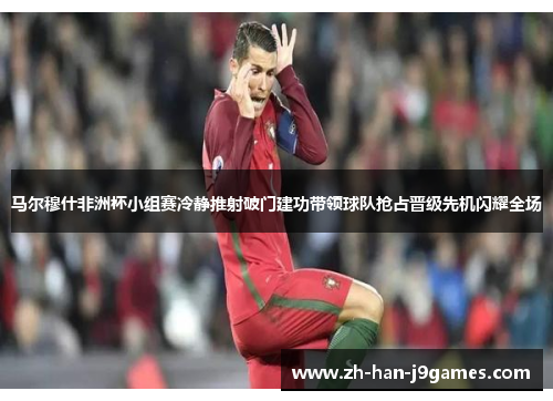 马尔穆什非洲杯小组赛冷静推射破门建功带领球队抢占晋级先机闪耀全场 马尔穆什非洲杯小组赛冷静推射破门建功带领球队抢占晋级先机闪耀全场